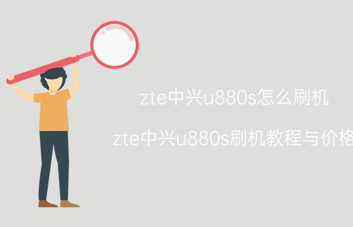 zte中兴u880s怎么刷机 zte中兴u880s刷机教程与价格